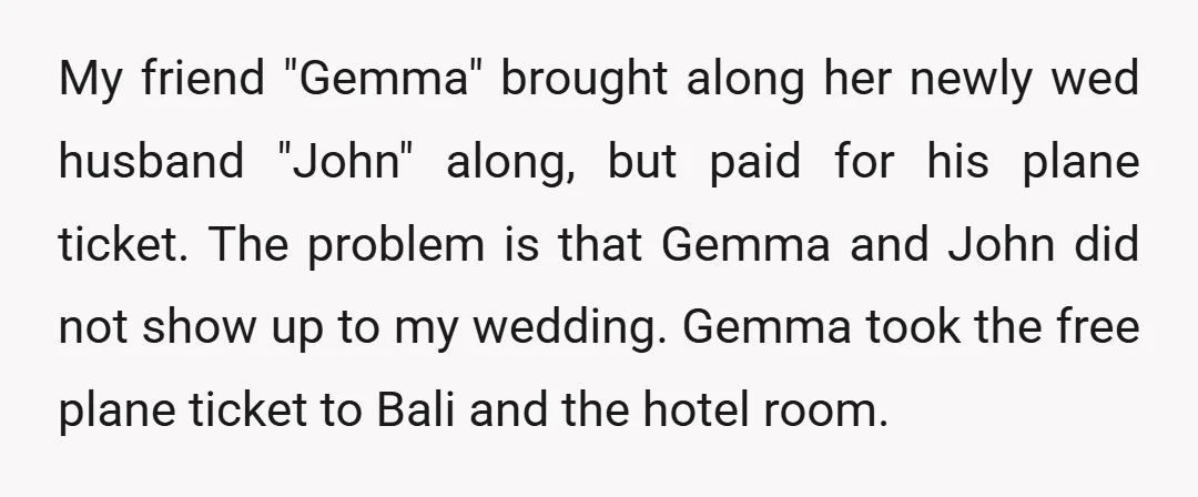 My friend "Gemma" brought along her newly wed husband "John" along, but paid for his plane ticket. The problem is that Gemma and John did not show up to my...