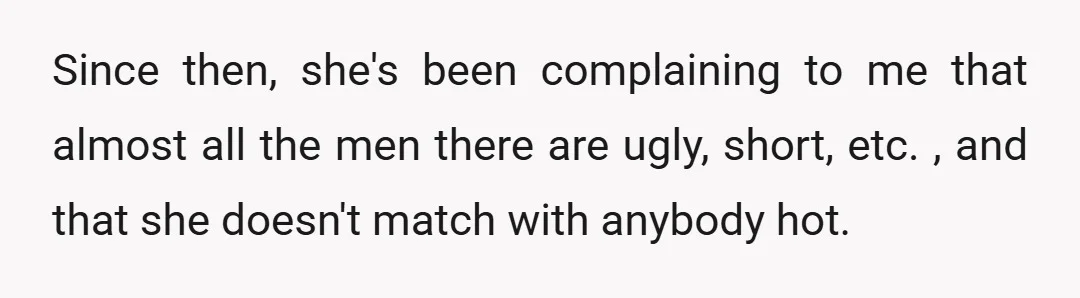 Since then, she's been complaining to me that almost all the men there are ugly, short, etc. , and that she doesn't match with anybody hot.
