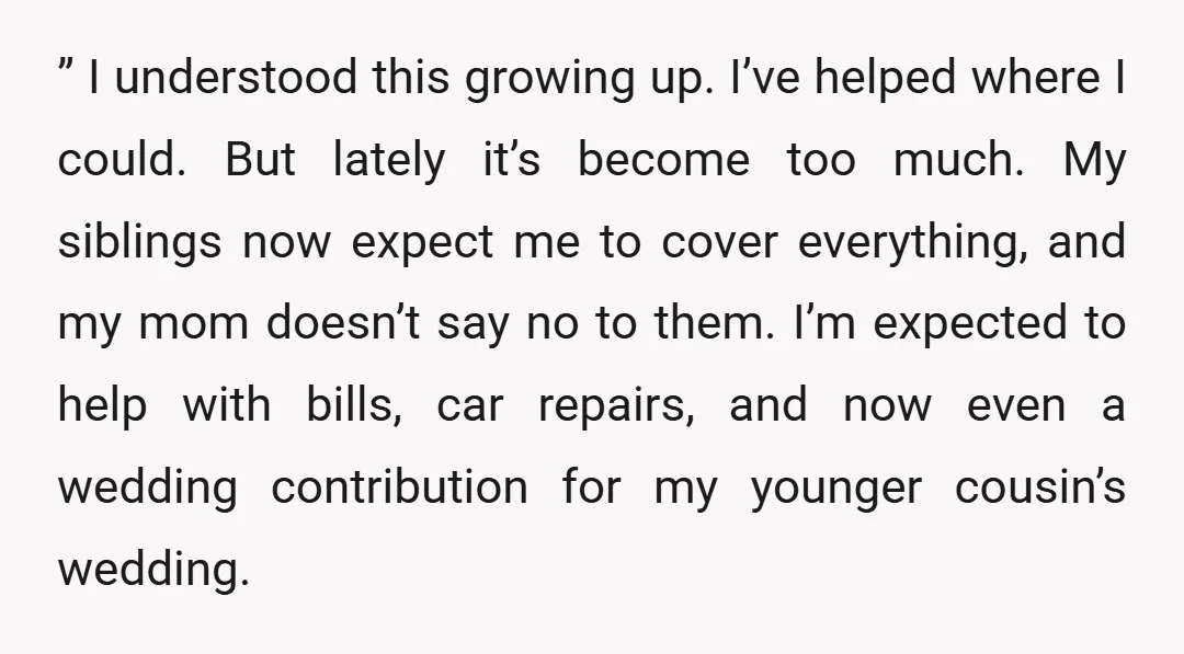 ” I understood this growing up. I’ve helped where I could. But lately it’s become too much. My siblings now expect me to cover everything, and my mom doesn’t say...