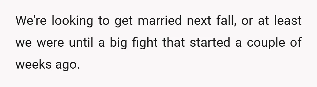 We're looking to get married next fall, or at least we were until a big fight that started a couple of weeks ago.