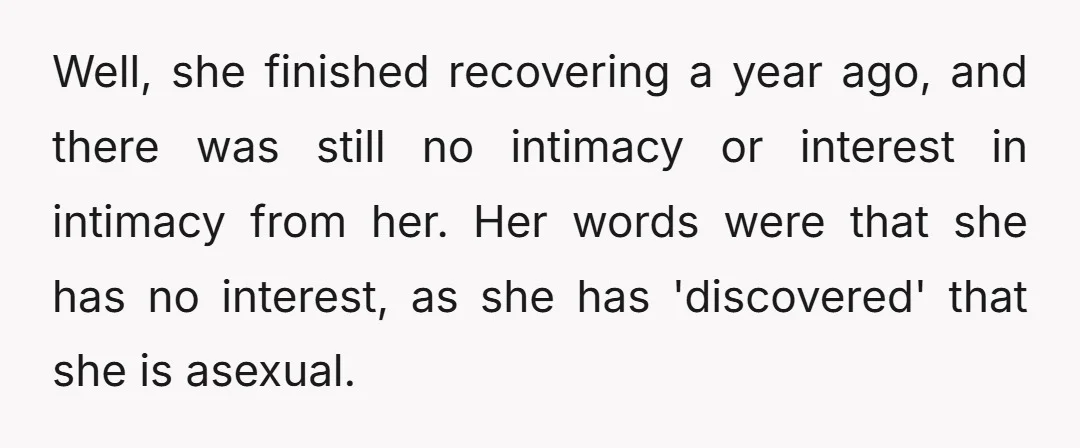 Well, she finished recovering a year ago, and there was still no intimacy or interest in intimacy from her. Her words were that she has no interest, as she has...