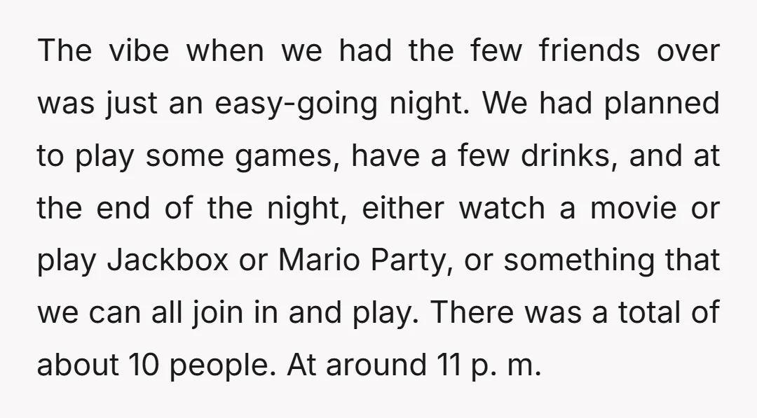 The vibe when we had the few friends over was just an easy-going night. We had planned to play some games, have a few drinks, and at the end of...