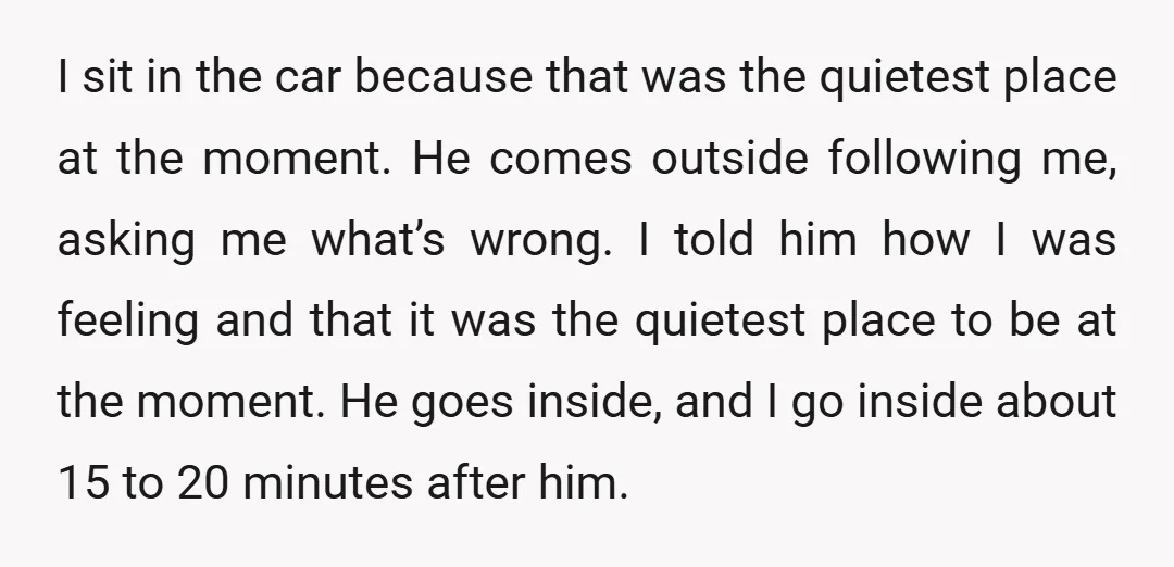 I sit in the car because that was the quietest place at the moment. He comes outside following me, asking me what’s wrong. I told him how I was feeling...