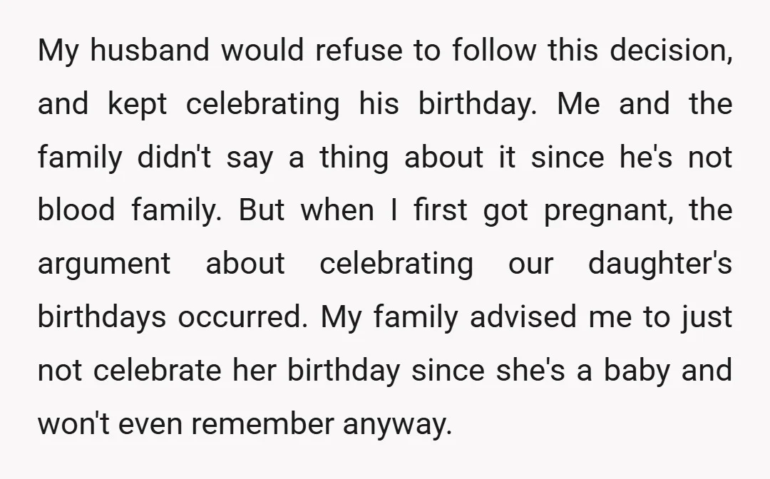 My husband would refuse to follow this decision, and kept celebrating his birthday. Me and the family didn't say a thing about it since he's not blood family. But when...