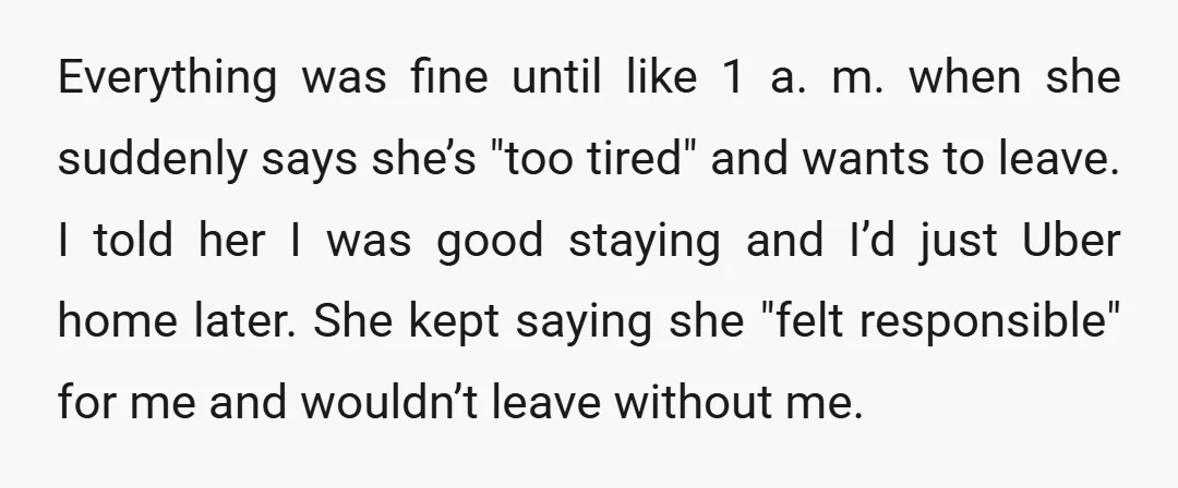 Everything was fine until like 1 a. m. when she suddenly says she’s "too tired" and wants to leave. I told her I was good staying and I’d just Uber...