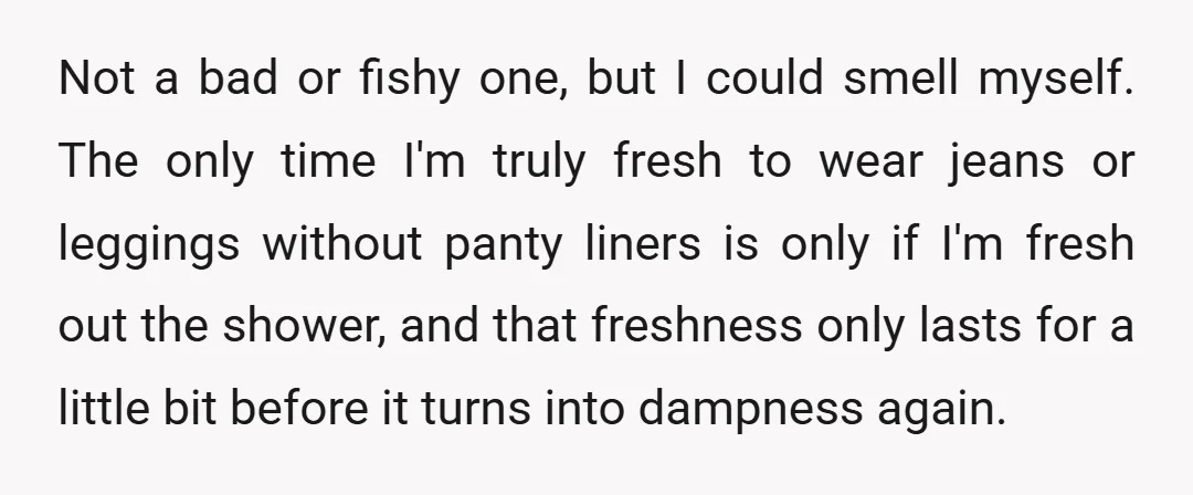 Not a bad or fishy one, but I could smell myself. The only time I'm truly fresh to wear jeans or leggings without panty liners is only if I'm fresh...