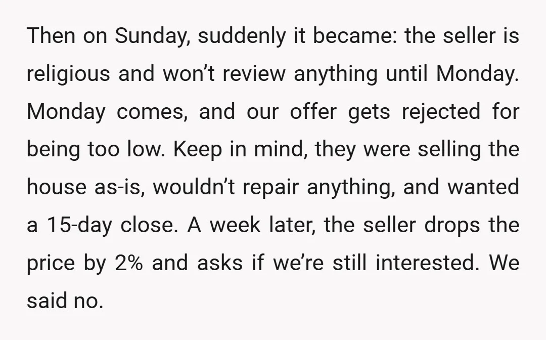 Then on Sunday, suddenly it became: the seller is religious and won’t review anything until Monday. Monday comes, and our offer gets rejected for being too low. Keep in mind,...