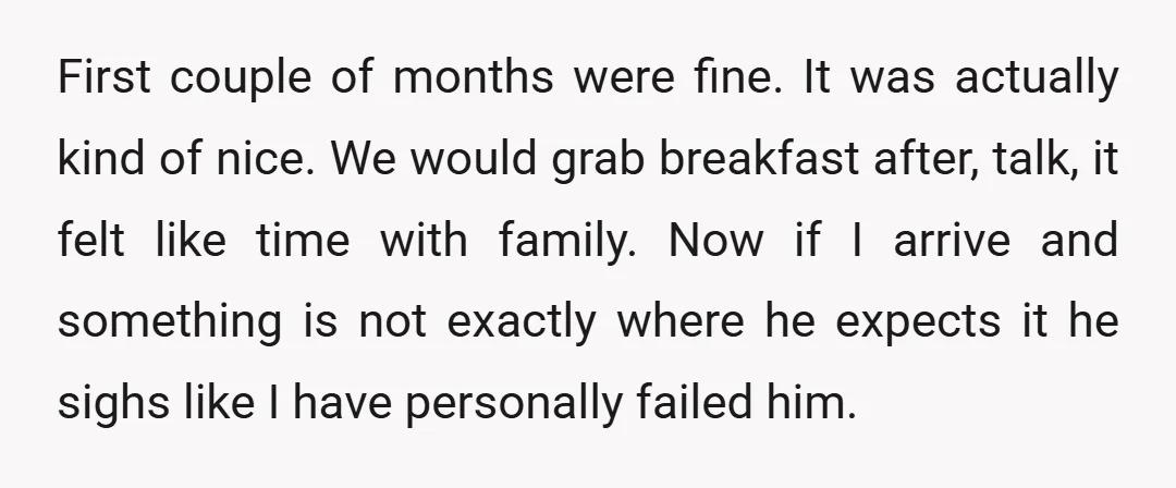 First couple of months were fine. It was actually kind of nice. We would grab breakfast after, talk, it felt like time with family. Now if I arrive and something...