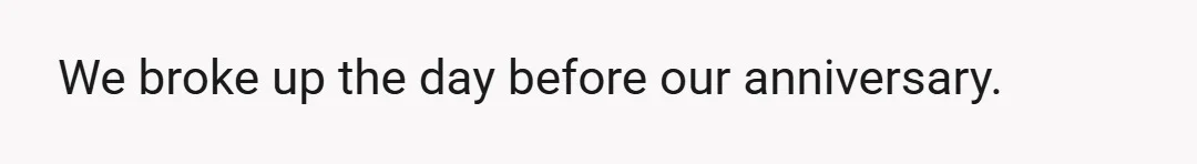 We broke up the day before our anniversary.