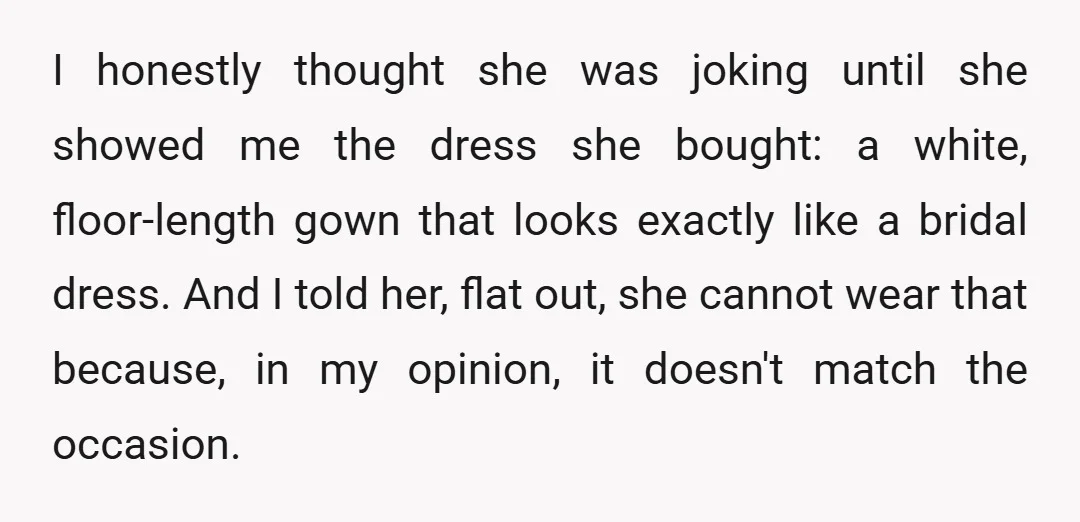 I honestly thought she was joking until she showed me the dress she bought: a white, floor-length gown that looks exactly like a bridal dress. And I told her, flat...