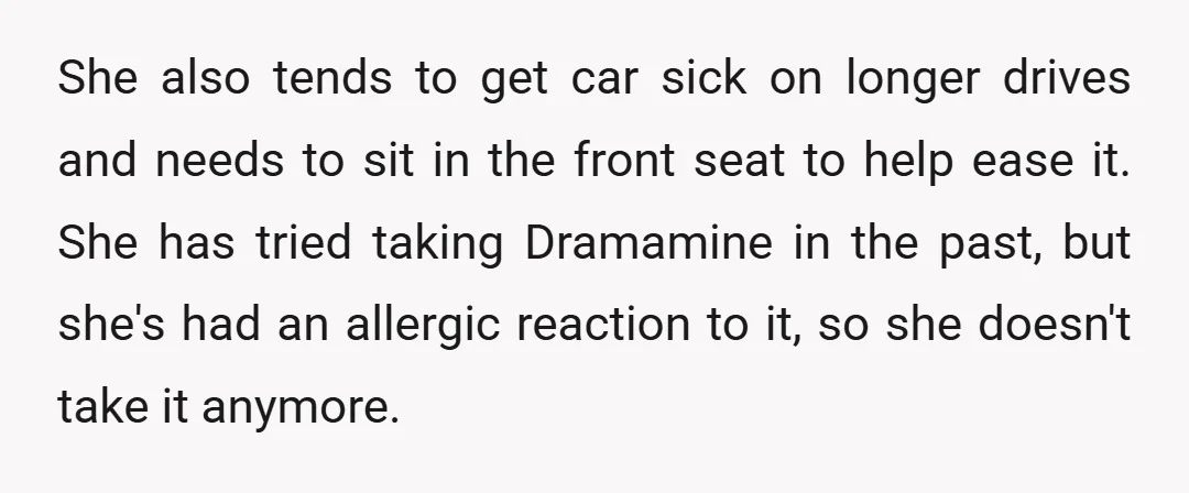 She also tends to get car sick on longer drives and needs to sit in the front seat to help ease it. She has tried taking Dramamine in the past,...