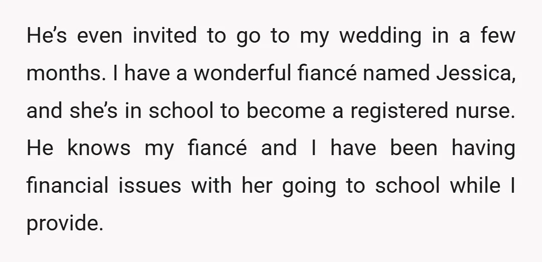 He’s even invited to go to my wedding in a few months. I have a wonderful fiancé named Jessica, and she’s in school to become a registered nurse. He knows...