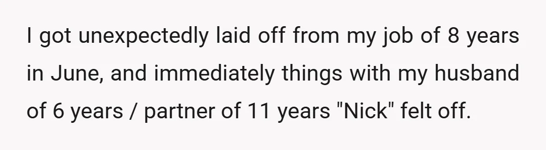 I got unexpectedly laid off from my job of 8 years in June, and immediately things with my husband of 6 years / partner of 11 years "Nick" felt off.