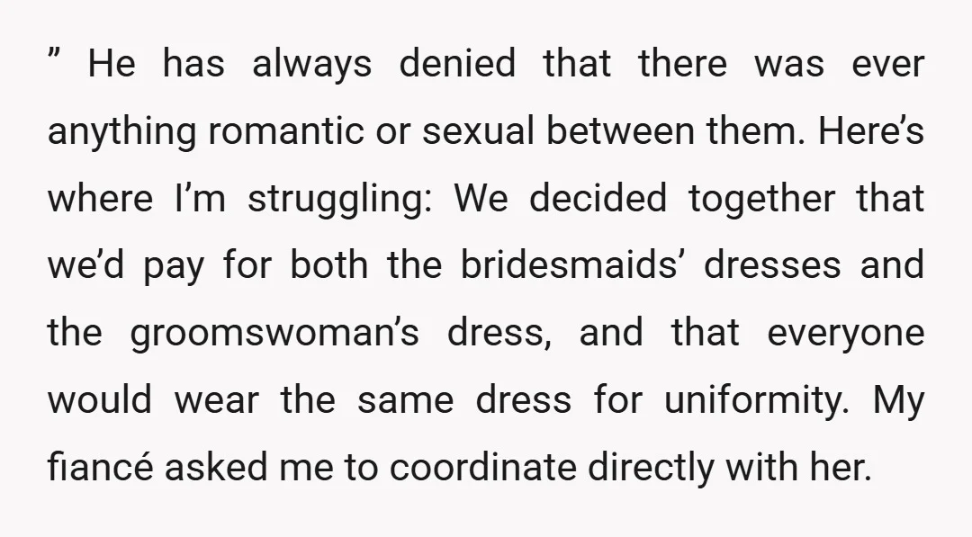 ” He has always denied that there was ever anything romantic or sexual between them. Here’s where I’m struggling: We decided together that we’d pay for both the bridesmaids’ dresses...