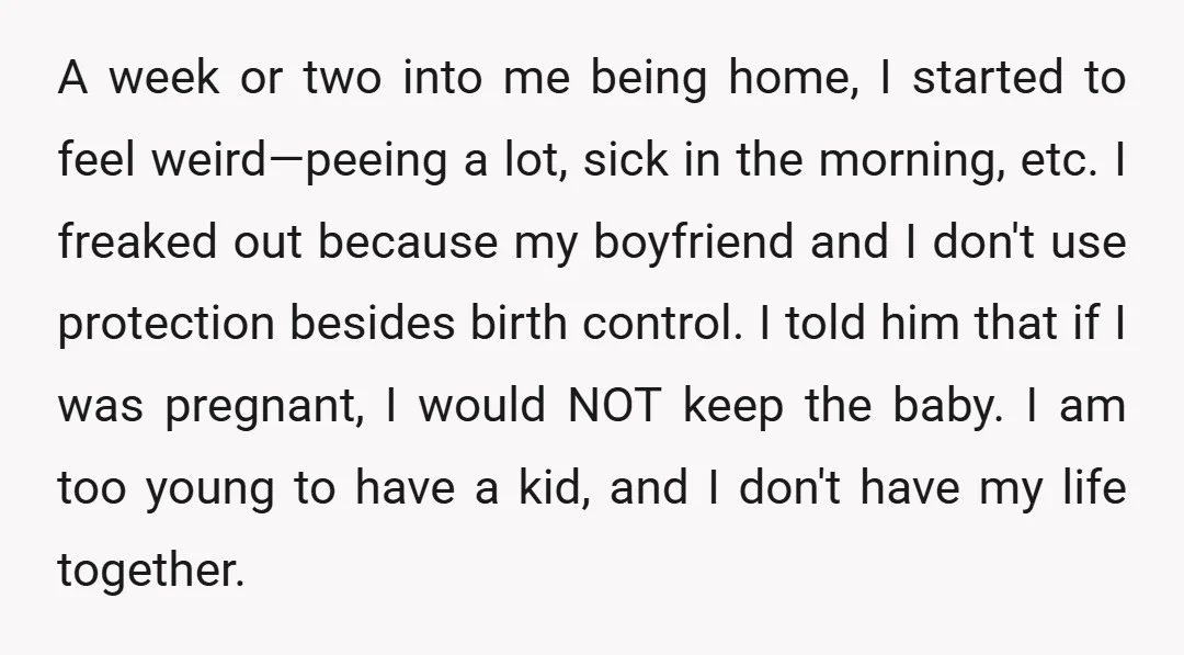 A week or two into me being home, I started to feel weird—peeing a lot, sick in the morning, etc. I freaked out because my boyfriend and I don't use...
