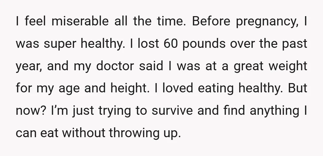 I feel miserable all the time. Before pregnancy, I was super healthy. I lost 60 pounds over the past year, and my doctor said I was at a great weight...