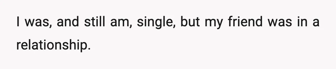 I was, and still am, single, but my friend was in a relationship.