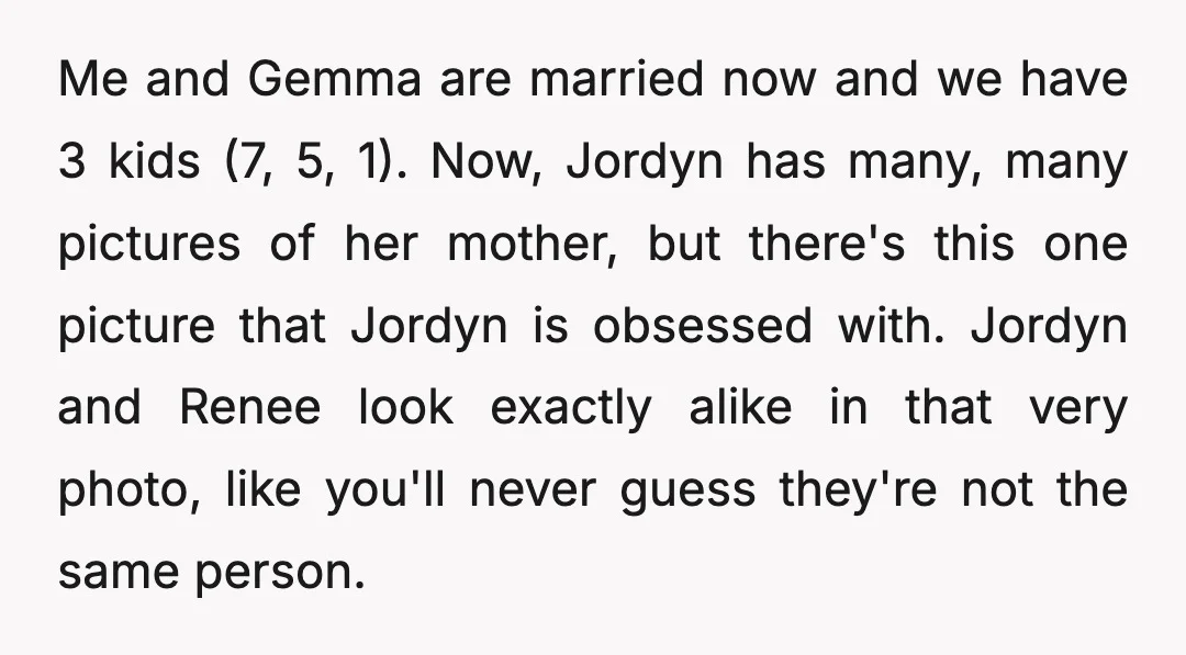 Me and Gemma are married now and we have 3 kids (7, 5, 1). Now, Jordyn has many, many pictures of her mother, but there's this one picture that Jordyn...