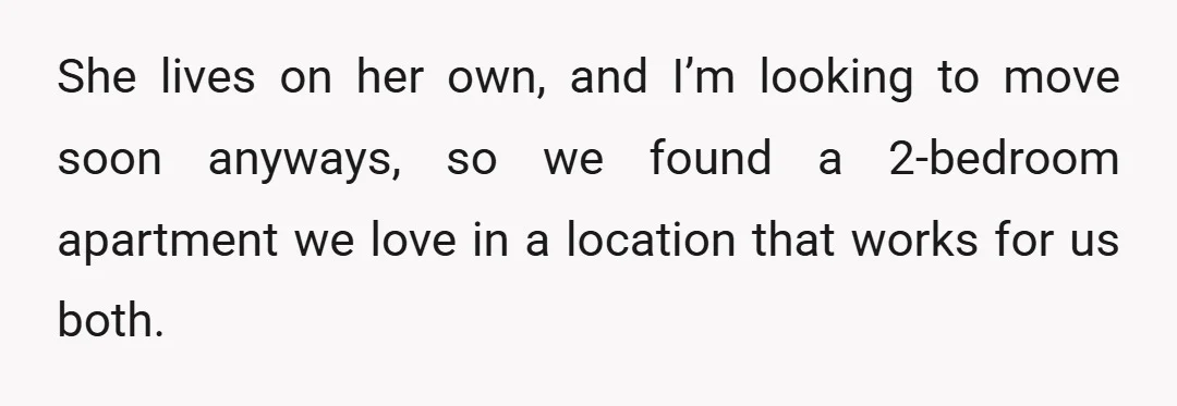 She lives on her own, and I’m looking to move soon anyways, so we found a 2-bedroom apartment we love in a location that works for us both.