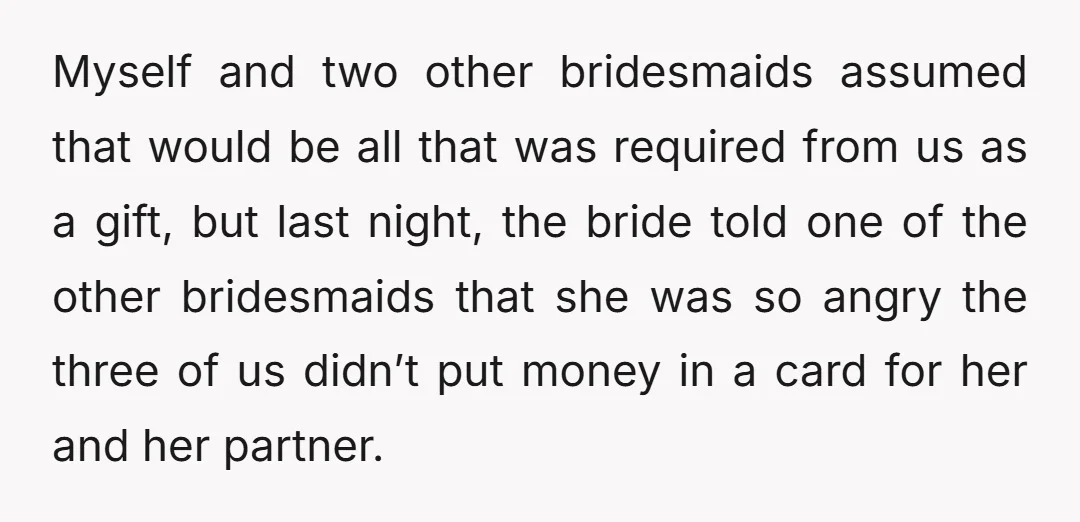 Myself and two other bridesmaids assumed that would be all that was required from us as a gift, but last night, the bride told one of the other bridesmaids that...