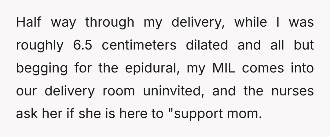 Half way through my delivery, while I was roughly 6.5 centimeters dilated and all but begging for the epidural, my MIL comes into our delivery room uninvited, and the nurses...