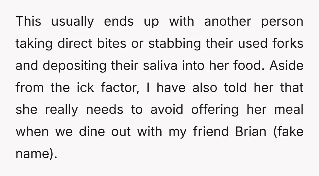 This usually ends up with another person taking direct bites or stabbing their used forks and depositing their saliva into her food. Aside from the ick factor, I have also...