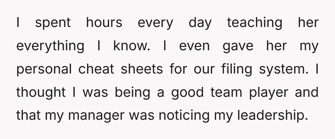 I spent hours every day teaching her everything I know. I even gave her my personal cheat sheets for our filing system. I thought I was being a good team...