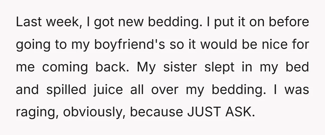 Last week, I got new bedding. I put it on before going to my boyfriend's so it would be nice for me coming back. My sister slept in my bed...