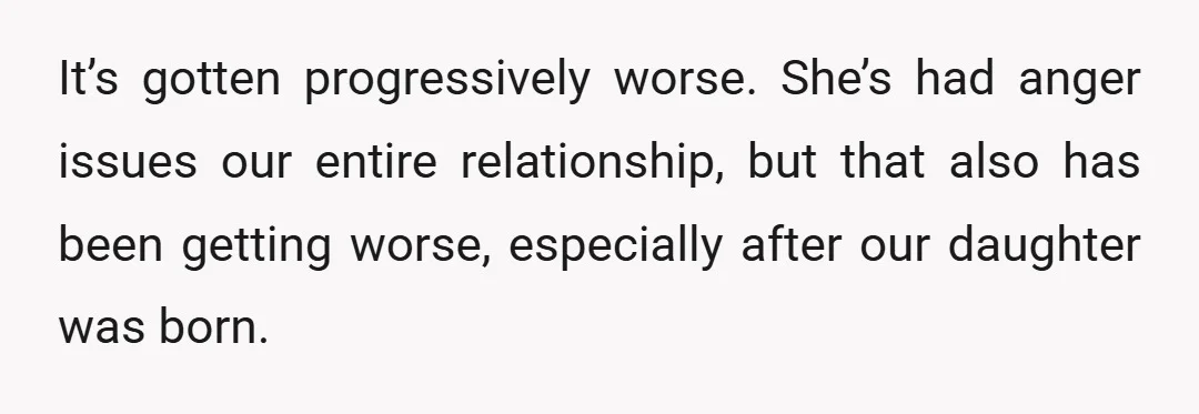 It’s gotten progressively worse. She’s had anger issues our entire relationship, but that also has been getting worse, especially after our daughter was born.