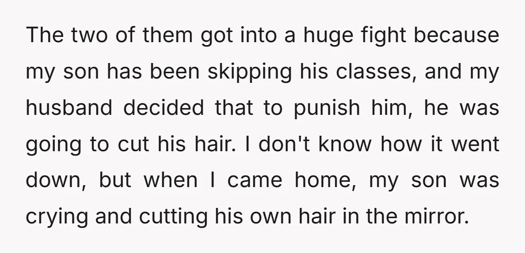 The two of them got into a huge fight because my son has been skipping his classes, and my husband decided that to punish him, he was going to cut...