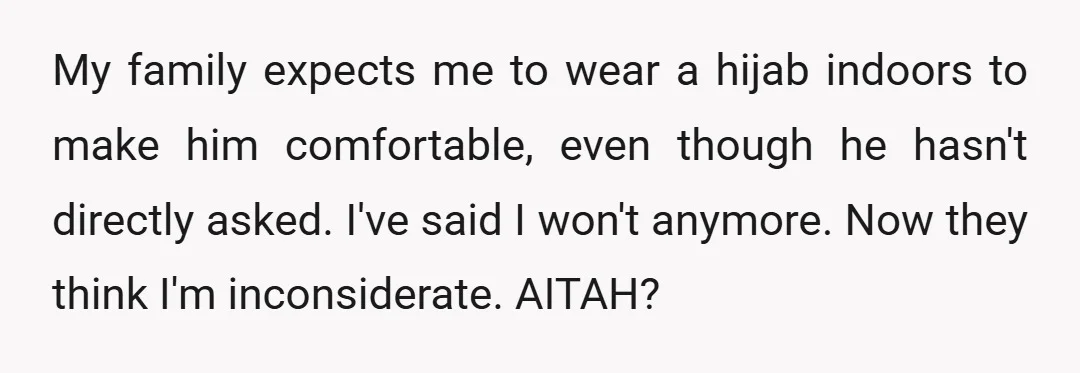 My family expects me to wear a hijab indoors to make him comfortable, even though he hasn't directly asked. I've said I won't anymore. Now they think I'm inconsiderate. AITAH?