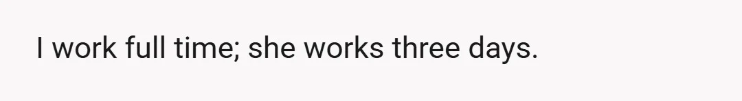 I work full time; she works three days.