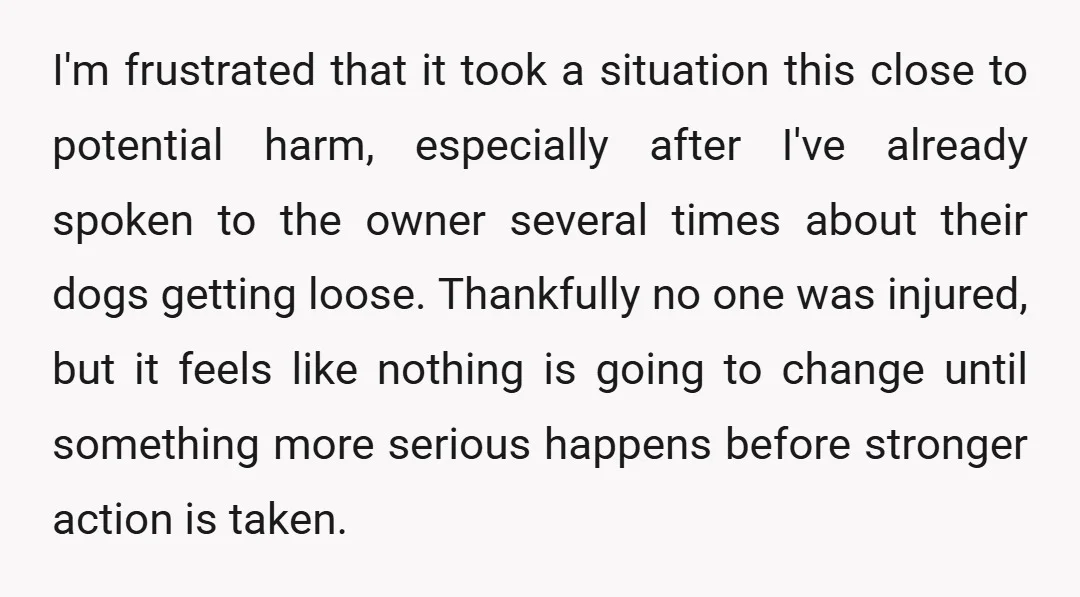 I'm frustrated that it took a situation this close to potential harm, especially after I've already spoken to the owner several times about their dogs getting loose. Thankfully no one...