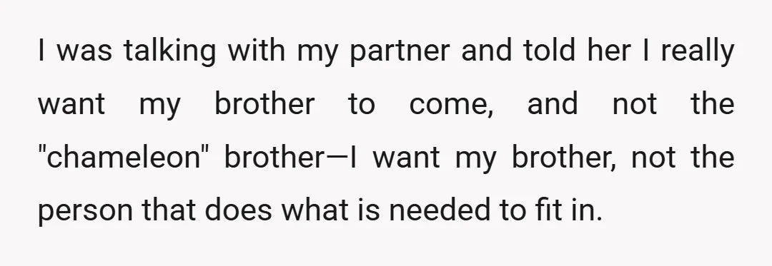 I was talking with my partner and told her I really want my brother to come, and not the "chameleon" brother—I want my brother, not the person that does what...