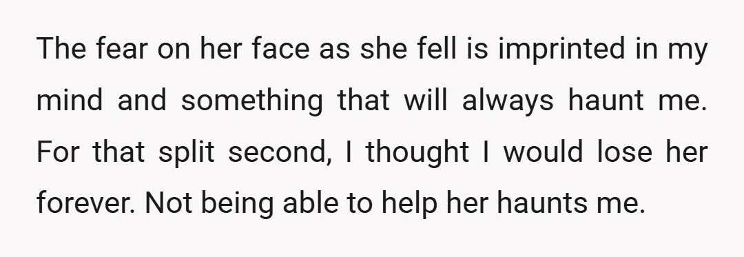 The fear on her face as she fell is imprinted in my mind and something that will always haunt me. For that split second, I thought I would lose her...