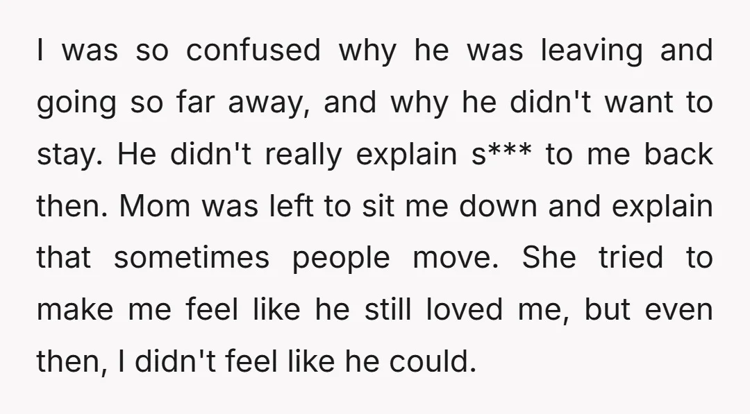 I was so confused why he was leaving and going so far away, and why he didn't want to stay. He didn't really explain s*** to me back then. Mom...