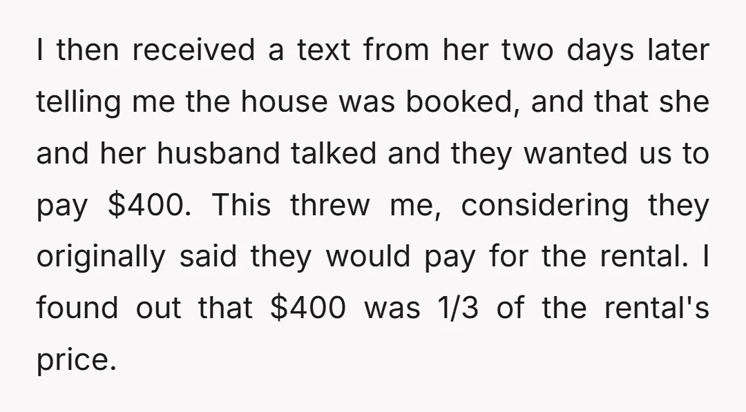 I then received a text from her two days later telling me the house was booked, and that she and her husband talked and they wanted us to pay $400....