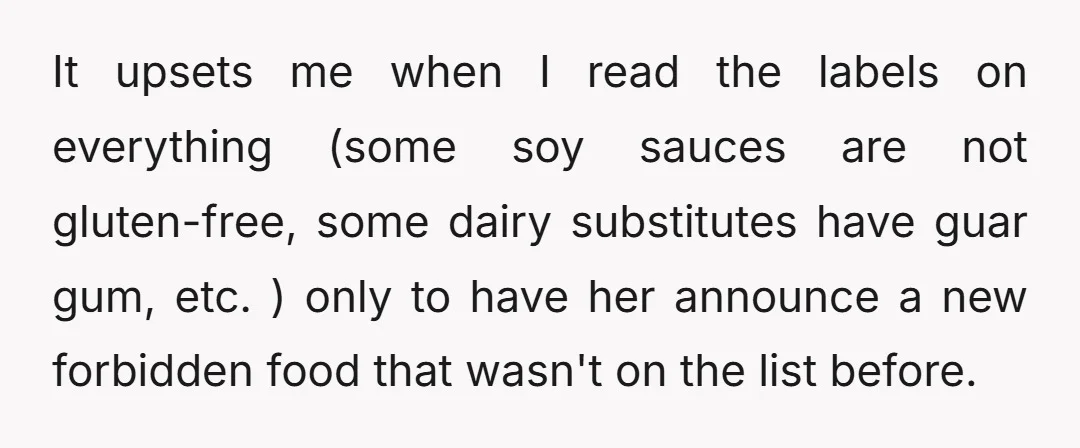 It upsets me when I read the labels on everything (some soy sauces are not gluten-free, some dairy substitutes have guar gum, etc. ) only to have her announce a...