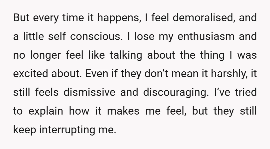 But every time it happens, I feel demoralised, and a little self conscious. I lose my enthusiasm and no longer feel like talking about the thing I was excited about....