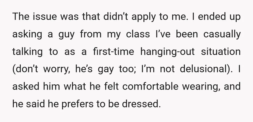 The issue was that didn’t apply to me. I ended up asking a guy from my class I’ve been casually talking to as a first-time hanging-out situation (don’t worry, he’s...