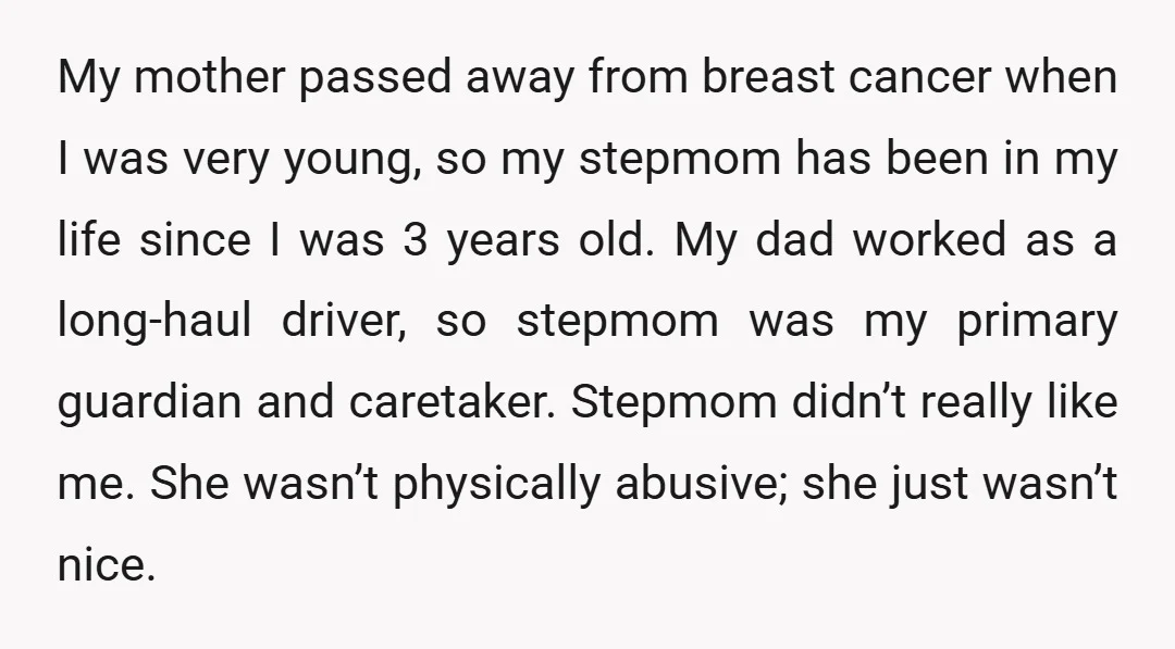 My mother passed away from breast cancer when I was very young, so my stepmom has been in my life since I was 3 years old. My dad worked as...