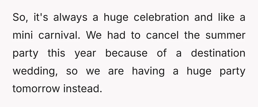 So, it's always a huge celebration and like a mini carnival. We had to cancel the summer party this year because of a destination wedding, so we are having a...