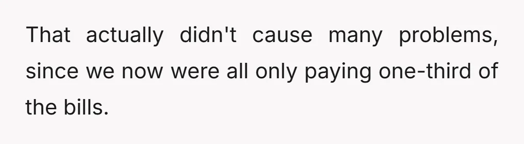 That actually didn't cause many problems, since we now were all only paying one-third of the bills.