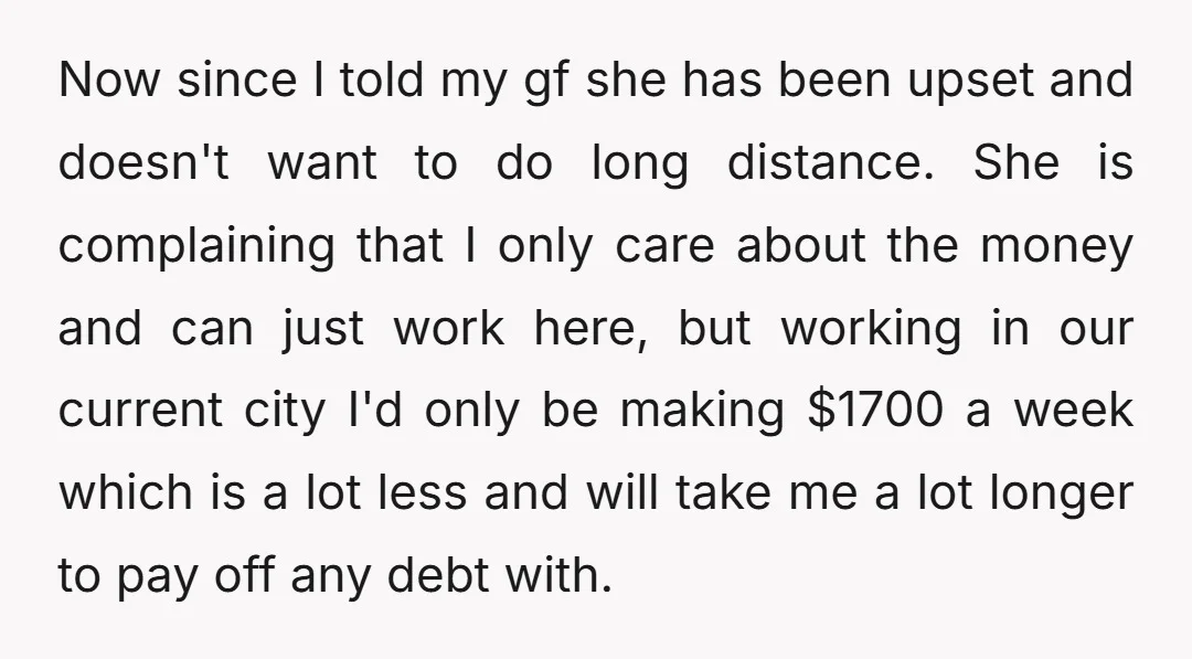 Now since I told my gf she has been upset and doesn't want to do long distance. She is complaining that I only care about the money and can just...