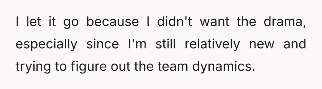 I let it go because I didn't want the drama, especially since I'm still relatively new and trying to figure out the team dynamics.