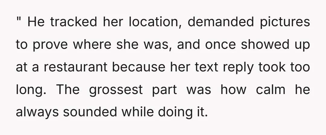 " He tracked her location, demanded pictures to prove where she was, and once showed up at a restaurant because her text reply took too long. The grossest part was...