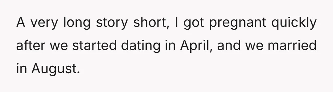 A very long story short, I got pregnant quickly after we started dating in April, and we married in August.