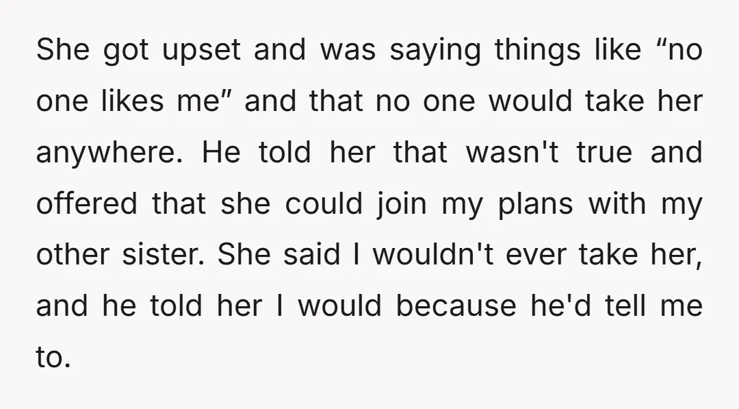 She got upset and was saying things like “no one likes me” and that no one would take her anywhere. He told her that wasn't true and offered that she...