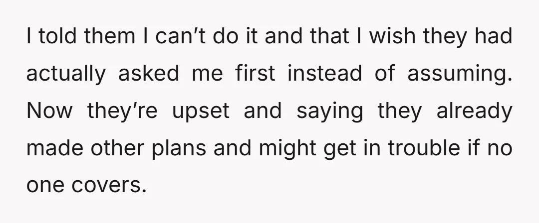 I told them I can’t do it and that I wish they had actually asked me first instead of assuming. Now they’re upset and saying they already made other plans...