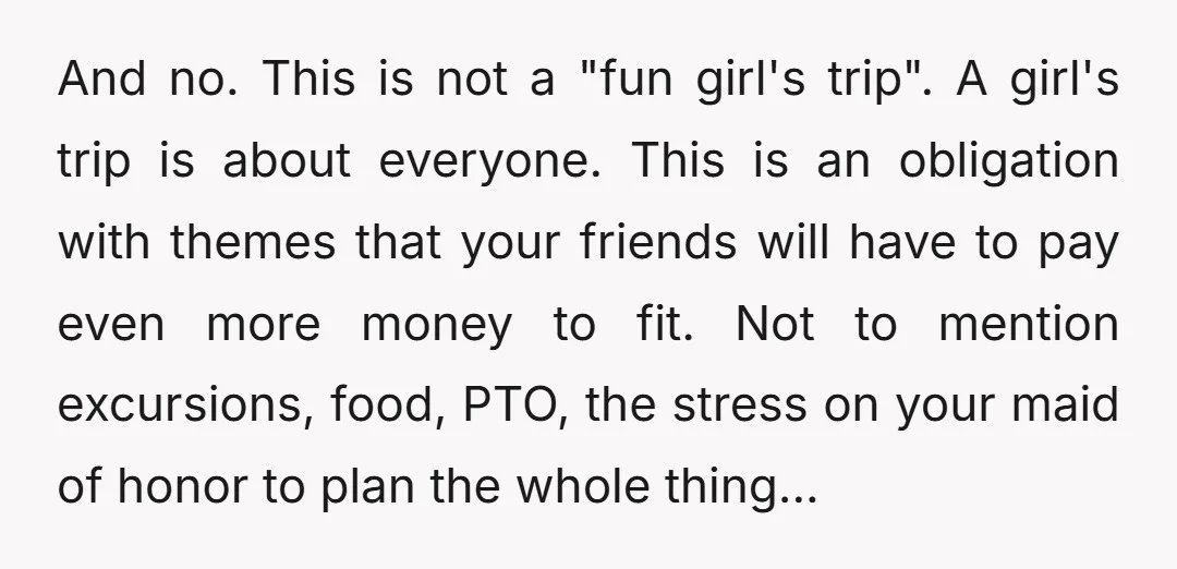 And no. This is not a "fun girl's trip". A girl's trip is about everyone. This is an obligation with themes that your friends will have to pay even more...